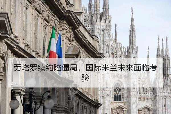 劳塔罗续约陷僵局，国际米兰未来面临考验