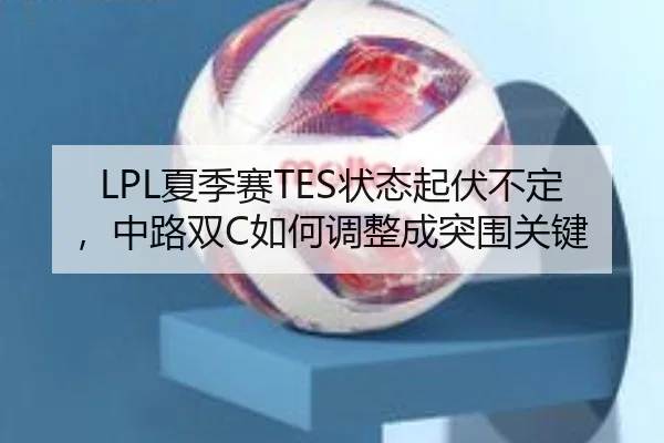 LPL夏季赛TES状态起伏不定，中路双C如何调整成突围关键