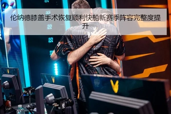 伦纳德膝盖手术恢复顺利快船新赛季阵容完整度提升