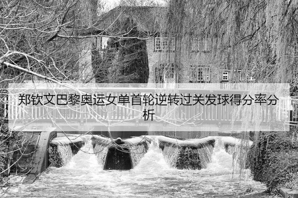 郑钦文巴黎奥运女单首轮逆转过关发球得分率分析