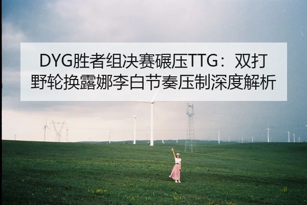 DYG胜者组决赛碾压TTG：双打野轮换露娜李白节奏压制深度解析
